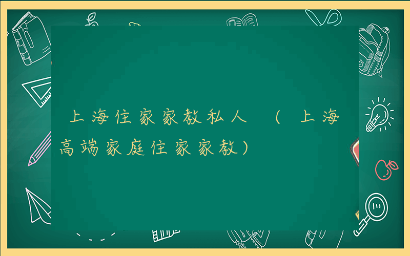 上海住家家教私人 (上海高端家庭住家家教)